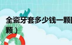 全瓷牙套多少钱一颗国产（全瓷牙套多少钱一颗）