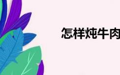 怎样炖牛肉又烂又好吃