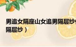 男追女隔座山女追男隔层纱什么意思（男追女隔座山女追男隔层纱）