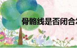 骨骼线是否闭合怎么看（骨骼线）