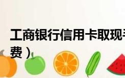 工商银行信用卡取现手续费（信用卡取现手续费）