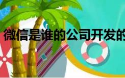 微信是谁的公司开发的（微信是谁的创始人）