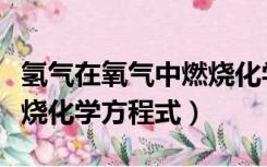 氢气在氧气中燃烧化学公式（氢气在氧气中燃烧化学方程式）