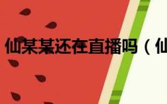 仙某某还在直播吗（仙某人周某人在哪直播）