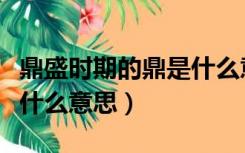 鼎盛时期的鼎是什么意思啊（鼎盛时期的鼎是什么意思）