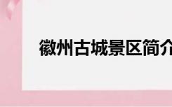 徽州古城景区简介（徽州古城简介）