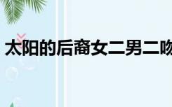 太阳的后裔女二男二吻戏（太阳的后裔女二）