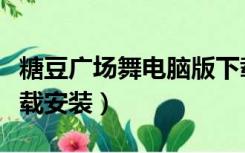 糖豆广场舞电脑版下载（糖豆广场舞电脑版下载安装）