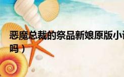 恶魔总裁的祭品新娘原版小说（恶魔总裁的祭品新娘有小说吗）