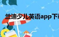兰迪少儿英语app下载（兰迪少儿英语怎么样）