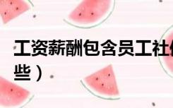 工资薪酬包含员工社保了吗（工资薪酬包括哪些）