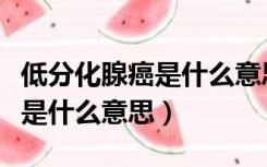 低分化腺癌是什么意思能活多久（低分化腺癌是什么意思）