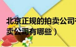 北京正规的拍卖公司有哪些（北京不收费的拍卖公司有哪些）
