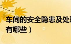 车间的安全隐患及处理方案（车间的安全隐患有哪些）