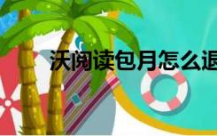 沃阅读包月怎么退订（沃阅读官网）