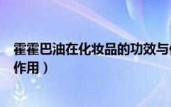 霍霍巴油在化妆品的功效与作用（霍霍巴籽油在化妆品中的作用）