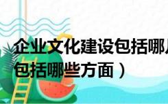 企业文化建设包括哪几个步骤（企业文化建设包括哪些方面）
