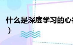 什么是深度学习的心得体会（什么是深度学习）