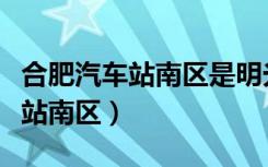 合肥汽车站南区是明光路汽车站吗（合肥汽车站南区）