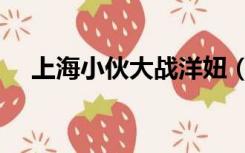 上海小伙大战洋妞（上海小伙大战洋妞）