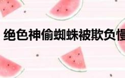 绝色神偷蜘蛛被欺负慢镜头（绝色神偷蜘蛛）