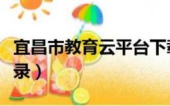 宜昌市教育云平台下载（宜昌市教育云平台登录）