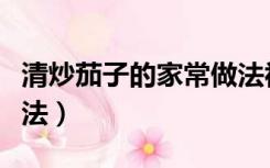 清炒茄子的家常做法视频（清炒茄子的家常做法）