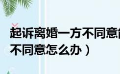 起诉离婚一方不同意能拖多久（起诉离婚一方不同意怎么办）