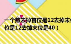 一个数去掉首位是12去掉末位是40这个数是（一个数去掉首位是12去掉末位是40）
