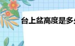 台上盆高度是多少（台上盆高度）