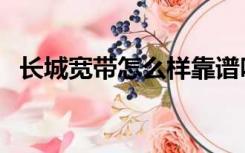 长城宽带怎么样靠谱吗（长城宽带怎么样）