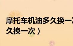 摩托车机油多久换一次最合适（摩托车机油多久换一次）