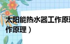 太阳能热水器工作原理视频（太阳能热水器工作原理）