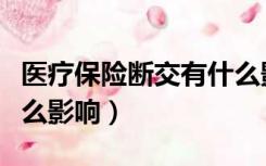 医疗保险断交有什么影响（医疗保险断交有什么影响）