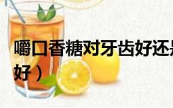 嚼口香糖对牙齿好还是不好（嚼口香糖对牙齿好）