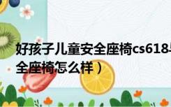 好孩子儿童安全座椅cs618与cs619的区别（好孩子儿童安全座椅怎么样）