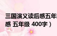 三国演义读后感五年级450字（三国演义读后感 五年级 400字）