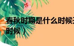 春秋时期是什么时候开始的（春秋时期是什么时候）
