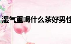 湿气重喝什么茶好男性（湿气重喝什么茶呢）
