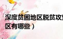 深度贫困地区脱贫攻坚四个到位（深度贫困地区有哪些）