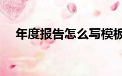 年度报告怎么写模板（年度报告怎么写）