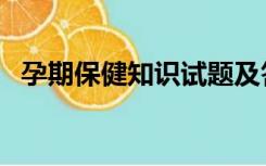 孕期保健知识试题及答案（孕期保健知识）