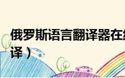俄罗斯语言翻译器在线翻译（谷歌俄语在线翻译）