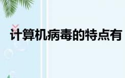 计算机病毒的特点有（计算机病毒的知识）