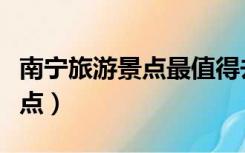 南宁旅游景点最值得去六个景点（南宁旅游景点）