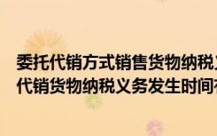 委托代销方式销售货物纳税义务发生时间（委托其他纳税人代销货物纳税义务发生时间有）