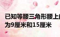 已知等腰三角形腰上的中线将三角形的周长分为9厘米和15厘米