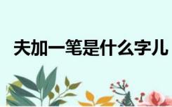 夫加一笔是什么字儿（夫加一笔是什么字）