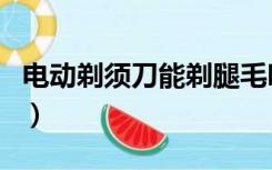 电动剃须刀能剃腿毛吗（电动剃须刀能托运吗）