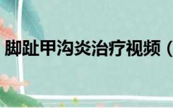 脚趾甲沟炎治疗视频（脚趾甲沟炎治疗方法）